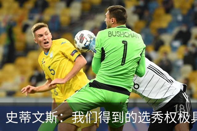 史蒂文斯：我们得到的选秀权极具想象空间 也许能让我们干票大的