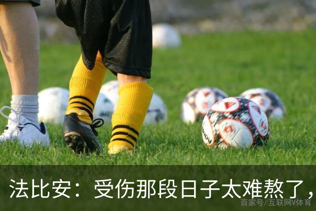 法比安：受伤那段日子太难熬了，我一度看不到出路，爬楼梯腿都疼