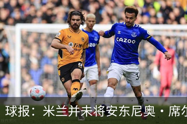 球报：米兰并未将安东尼奥·席尔瓦视为首要目标，他仍可能续约